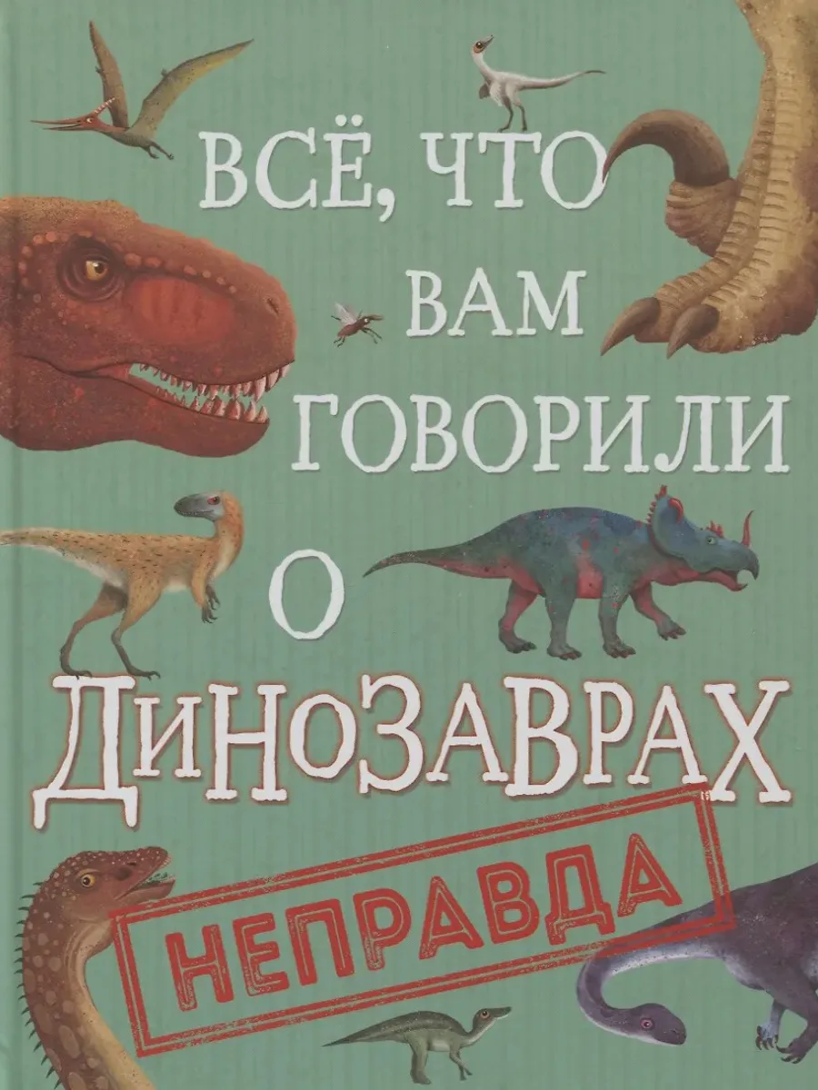 Книга Все, что вам говорили о динозаврах, - неправда! — фото 1 из 1